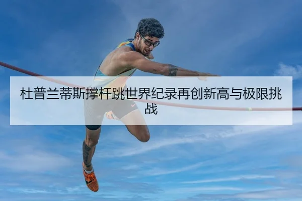 杜普兰蒂斯撑杆跳世界纪录再创新高与极限挑战